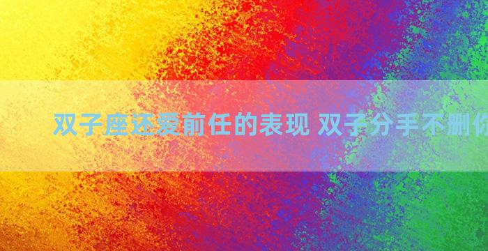 双子座还爱前任的表现 双子分手不删你的原因